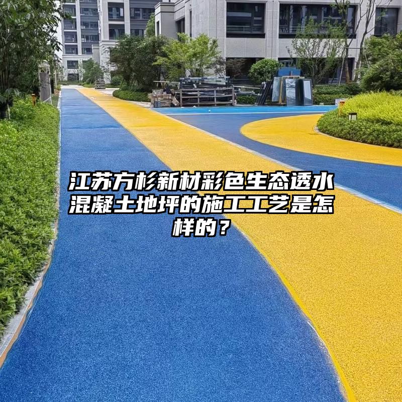 江苏方杉新材彩色生态透水混凝土地坪的施工工艺是怎样的？