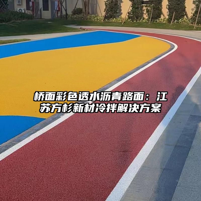 桥面彩色透水沥青路面：江苏方杉新材冷拌解决方案